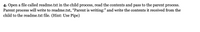 4. Open a file called readme.txt in the child process, read the contents and pass to the parent process.
Parent process will write to readme.txt, “Parent is writing:" and write the contents it received from the
child to the readme.txt file. (Hint: Use Pipe)
