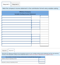 Required 1
Required 2
Redo the company's income statement in the contribution format using variable costing.
Whitman Company
Variable Costing Income Statement
Required 1
Required 2
Reconcile any difference between the net operating income on your variable costing income statement and the net operating
Income on the absorptlon costing Income statement above. (Enter any losses or deductions as a negative value.)
Reconciliation of Variable Costing and Absorption Costing Net Operating Incomes
Variable costing net operating income
Absorption costing net operating income
