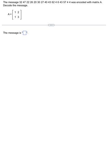 The message 32 47 22 26 20 30 27 40 43 62 4 6 43 57 4 4 was encoded with matrix A.
Decode the message.
1 2
-[33]
A =
13
The message is