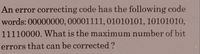 An error correcting code has the following code
words: 00000000, 00001111, 01010101, 10101010,
11110000. What is the maximum number of bit
errors that can be corrected ?
