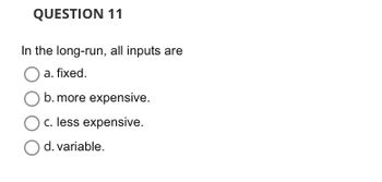 **Question 11**

In the long-run, all inputs are

- a. fixed.
- b. more expensive.
- c. less expensive.
- d. variable.

*Note: This question is designed to assess your understanding of economic concepts related to the behavior of inputs over different time horizons.*