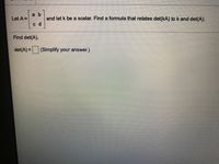 a b
Let A =
and let k be a scalar. Find a formula that relates det(kA) to k and det(A).
c d
Find det(A).
det(A) = (Simplify your answer.)
