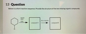 13 Question
Below is a short reaction sequence. Provide the structure of the two missing organic compounds.
Br
NaOH
H₂O
heat
RC(=O)OOH
compound A
compound B