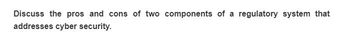 Discuss the pros and cons of two components of a regulatory system that
addresses cyber security.