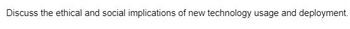 Discuss the ethical and social implications of new technology usage and deployment.