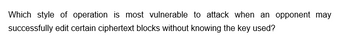 Which style of operation is most vulnerable to attack when an opponent may
successfully edit certain ciphertext blocks without knowing the key used?