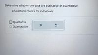 Determine whether the data are qualitative or quantitative.
Cholesterol counts for individuals
OQualitative
Quantitative
