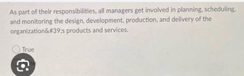 As part of their responsibilities, all managers get involved in planning, scheduling,
and monitoring the design, development, production, and delivery of the
organization&#39;s products and services.
True
€
se