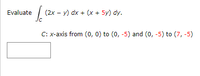 Evaluate (2x - y) dx + (x + 5y) dy.
C: x-axis from (0, 0) to (0, -5) and (0, -5) to (7,-5)