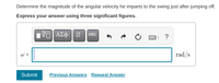 **Problem Statement:**

Determine the magnitude of the angular velocity imparted to the swing just after jumping off.

**Instructions:**

Express your answer using three significant figures.

**Angular Velocity Input:**

ω = [Input Box] rad/s

**Buttons and Options:**

- **Expression Formatting Buttons:**
  - Symbols for different mathematical expressions (e.g., subscript, Greek letters, vectors).

- **Action Buttons:**
  - Undo, redo, and reset options.
  - Clear formatting and help (? button) options.

**Submission Options:**
- Submit
- Previous Answers
- Request Answer

This section is for students who want to calculate and submit their answers related to angular velocity in a physics or engineering context. The answer requires precision with three significant figures.