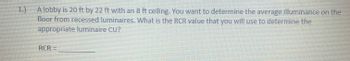3
A lobby is 20 ft by 22 ft with an 8 ft ceiling. You want to determine the average illuminance on the
floor from recessed luminaires. What is the RCR value that you will use to determine the
appropriate luminaire CU?
RCR