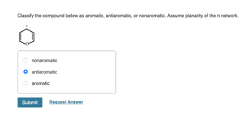 Classify the compound below as aromatic, antiaromatic, or nonaromatic. Assume planarity of the network.
nonaromatic
antiaromatic
aromatic
Submit
Request Answer