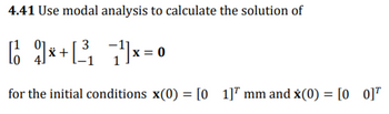 4.41 Use modal analysis to calculate the solution of
3
[*+²³₁¹x=0
for the initial conditions x(0) = [0 1]¹ mm and x(0) = [00]¹