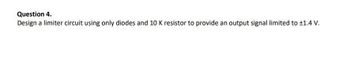 Question 4.
Design a limiter circuit using only diodes and 10 K resistor to provide an output signal limited to +1.4 V.