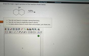 [Review Topics]
[References]
Draw the major organic product of the reaction shown below.
OH
H2SO4
• You do not have to consider stereochemistry.
• You do not have to explicitly draw H atoms.
•
In cases where there is more than one answer, just draw one.
0
A
8
/
Q
Sn [F
?