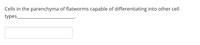 **Question**: Cells in the parenchyma of flatworms capable of differentiating into other cell types ____________________.

**Answer Box**: [Empty Text Field for Input]