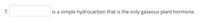 7.
is a simple hydrocarbon that is the only gaseous plant hormone.
