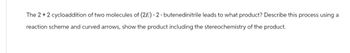 The 2 +2 cycloaddition of two molecules of (2E) -2- butenedinitrile leads to what product? Describe this process using a
reaction scheme and curved arrows, show the product including the stereochemistry of the product.