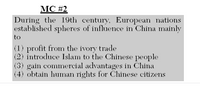 **MC #2**

During the 19th century, European nations established spheres of influence in China mainly to

1. profit from the ivory trade
2. introduce Islam to the Chinese people
3. gain commercial advantages in China
4. obtain human rights for Chinese citizens