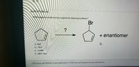 QUESTION 35
What reagents would best accomplish the following synthesis?
Br
+ enantiomer
Br2
O PBr3
O CH3Br
O NBS, heat
Click Save and Submit to save and submit. Click Save All Answers to save all answers.
