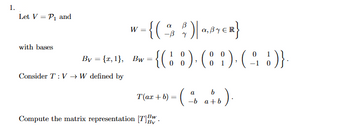 1.
Let V = P1 and
with bases
-{(5)}
W =
-B
-{(18)-(81)-(41)}.
By = {x, 1}, Bw
=
0
0
Consider TV → W defined by
T(ax + b) = (
a
-b a+b
a + b).
Compute the matrix representation [T]Bw.