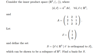 Consider the inner product space (R3, (.,.)), where
(u, v) = u Aʊ, Vu, v € R³,
and
Let
and define the set
1 21
A =
2 5 1
1
2 3
TH
I
· ( })
S = {R³ | is orthogonal to },
which can be shown to be a subspace of R3. Find a basis for S.