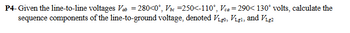 P4-Given the line-to-line voltages Vab = 280<0°, V =250<-110°, Vca = 290< 130° volts, calculate the
sequence components of the line-to-ground voltage, denoted Vigo, Vig₁, and V₁g2