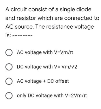 A circuit consist of a single diode
and resistor which are connected to
AC source. The resistance voltage
is:
O AC voltage with V=Vm/
O DC voltage with V= Vm/v2
O AC voltage + DC offset
O only DC voltage with V=2Vm/