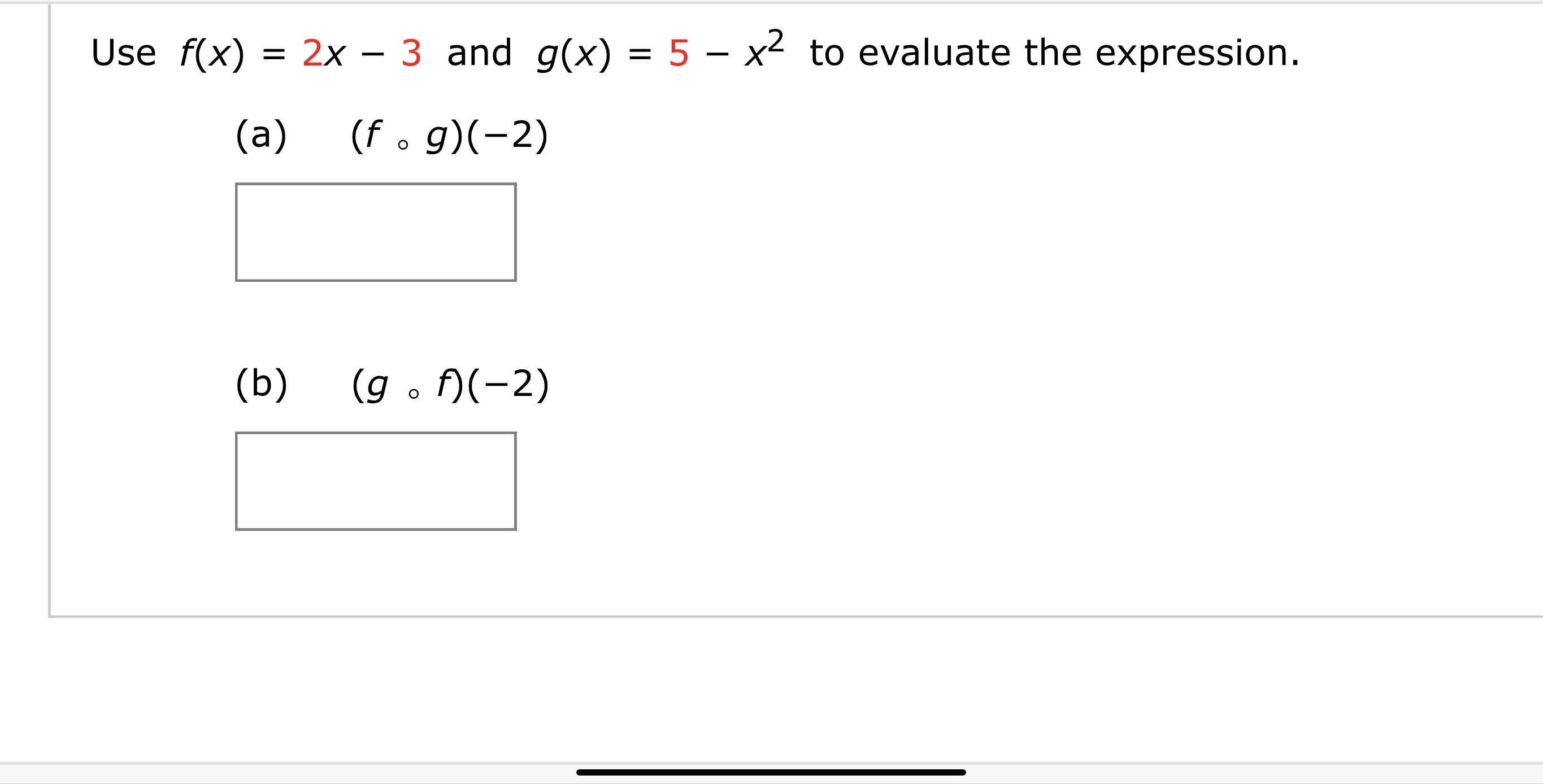 Use f(x) = 2x – 3 and g(x) = 5 – x² to evaluate the expression.
(a)
(f . g)(-2)
(b)
(g . f)(-2)

