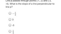 Line p passes through points (-1, 2) and (-3,
-4). What is the slope of a line perpendicular to
line p?
1
-
3
-3
1
3
