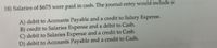 18) Salaries of $675 were paid in cash. The journal entry would include a:
A) debit to Accounts Payable and a credit to Salary Expense.
B) credit to Salaries Expense and a debit to Cash.
C) debit to Salaries Expense and a credit to Cash.
D) debit to Accounts Payable and a credit to Cash.
