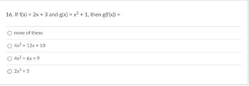 16. If f(x) = 2x + 3 and g(x) = x² + 1, then g(f(x)) =
none of these
4x² + 12x + 10
4x² + 6x + 9
2x² + 5