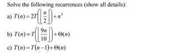 Solve the following recurrences (show all details):
27 (12) +
(7)+(
9n
b) T(n)=T
c) T(n)= T(n-1)+ O(n)
a) T(n)=27