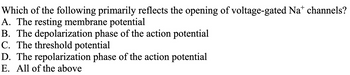 Which of the following primarily reflects the opening of voltage-gated Na+ channels?
A. The resting membrane potential
B. The depolarization phase of the action potential
C. The threshold potential
D. The repolarization phase of the action potential
E. All of the above