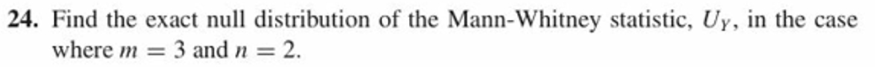 24. Find the exact null distribution of the Mann-Whitney statistic, Uy, in the case
where m
3 and n
2.
