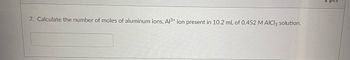 7. Calculate the number of moles of aluminum ions, Al3+ ion present in 10.2 mL of 0.452 M AICI3 solution.