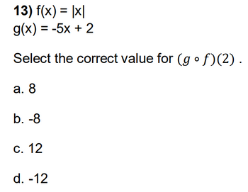 13) f(x) = |x|
g(x) = -5x + 2
Select the correct value for (gof)(2).
a. 8
b. -8
c. 12
d. -12