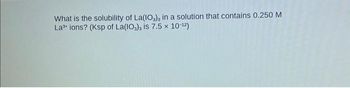 What is the solubility of La(103), in a solution that contains 0.250 M
La³+ ions? (Ksp of La(10), is 7.5 x 10-12)