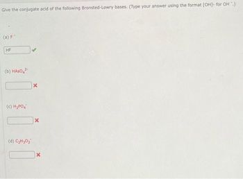 Give the conjugate acid of the following Bronsted-Lowry bases. (Type your answer using the format [OH]- for OH.)
(a) F
HF
(b) HASO2-
(c) H₂PO4
(d) C₂H₂0₂
x
X
X