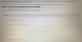 On September 1, 2015, Richard started a small business called "Ricky Rock Wrestling for Fun". "Ricky Rock" offers a party package designed for active kids, teen and adults that want to learn and practice wrestling
activities for fun by learning how to perform headlocks, leg scissors and other tricks.
The following transaction occurred during the first month of operations, please indicate how the adjusting journal entry (AJE) at the end of September should be recorded:
September
24
Multiple Choice
O
Description
Telephone bill for $150 was received for the month of
September payment due October 5th
O
Dr. Phone Expense 150 and Cr: Phone Payable 150
None of the other journal entries are correct, it is another journal entry
The transaction does not need an AJE
Dr. Phone Expense 150 and Cr. Cash 150
Dr. Prepaid Phone 150 and Cr. Phone Expense 150
Amount
$150