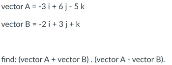 vector A = -3 i +6j - 5 k
vector B = -2 i + 3j+ k
find: (vector A + vector B). (vector A - vector B).