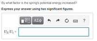 By what factor is the spring's potential energy increased?
Express your answer using two significant figures.
Πν ΑΣφ
U2/U1 =
