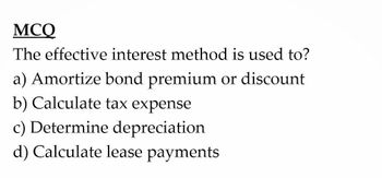 MCQ
The effective interest method is used to?
a) Amortize bond premium or discount
b) Calculate tax expense
c) Determine depreciation
d) Calculate lease payments