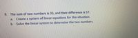 9. The sum of two numbers is 33, and their difference is 57.
a.
Create a system of linear equations for this situation.
b. Solve the linear system to determine the two numbers.
