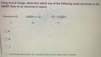 Using formal charge, determine which one of the following Lewis structures is the
LEAST likely to be observed in nature.
:NEN-
S:
:N NES:
A
OA
O All three structures are equally likely to be observed in nature
