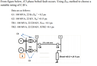 From figure below, if 3 phase bolted fault occurs. Using Zbus method to choose a
suitable rating of C.B's.
Data are as follows:
Gl: 100 MVA, 22 Kv,Xgi" = 0.2 pu
G2: 100 MVA, 22 KV, X2"=0.15 pu
TR1: 100 MVA, 22/220 KV, XTr1 =0.1 pu
TR2: 100 MVA, 22/220 KV, XTR2 =0.1 pu
CB
TR1
1
ZTL-J50 ohm
TR2
св
св
G2
3
Zload =(0.2 + j0.1) pu
CB
