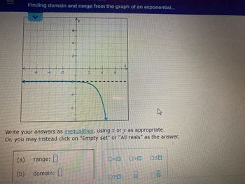 (a)
Finding domain and range from the graph of an exponential...
(b)
-6
24
#2
range:
domain:
2
Write your answers as inequalities, using x or y as appropriate.
Or, you may instead click on "Empty set" or "All reals" as the answer.
4
6
10
10-