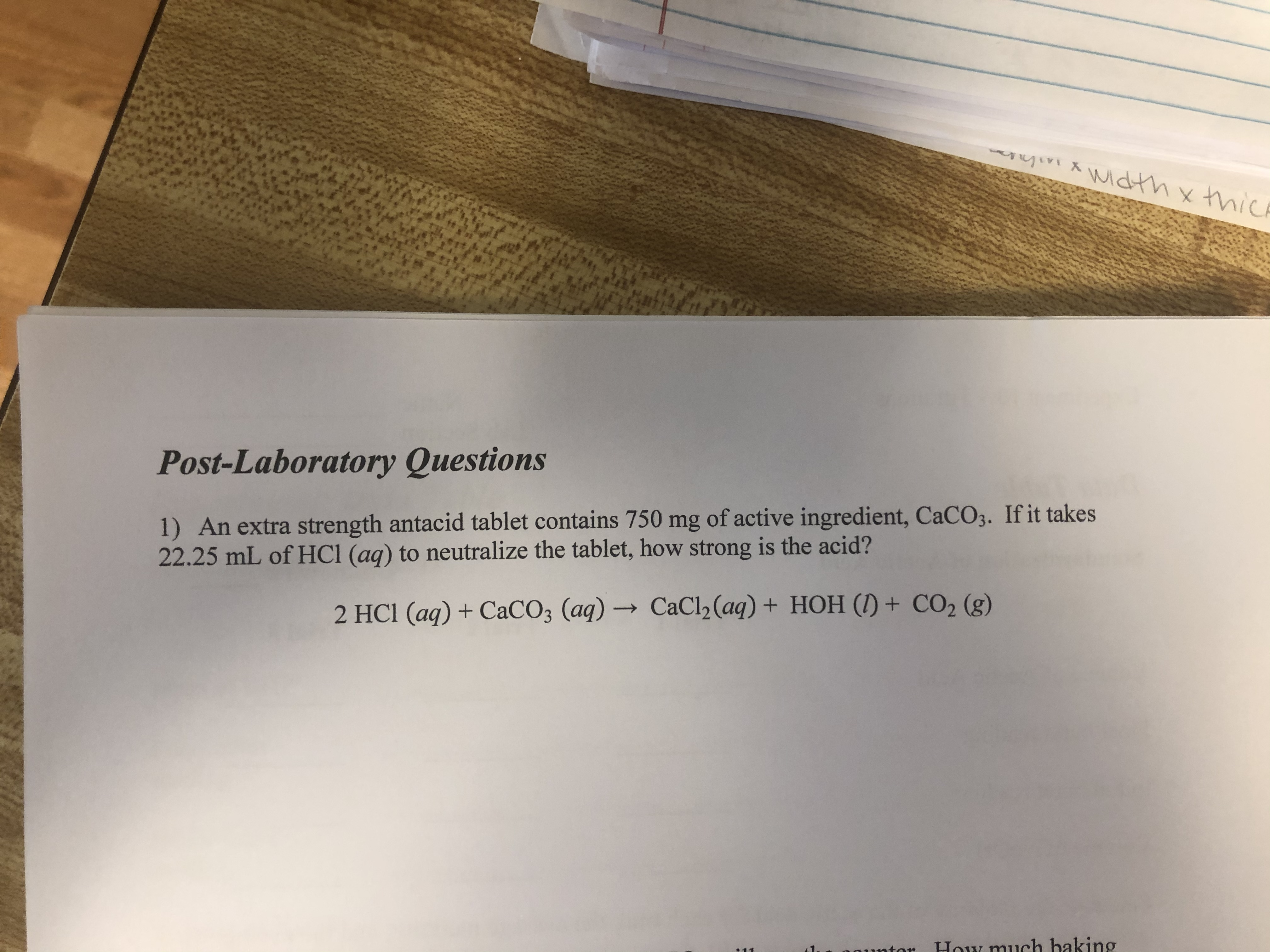 Post-Laboratory Questions
1) An extra strength antacid tablet contains 750 mg of active ingredient, CaCC
22.25 mL of HC1 (aq) to neutralize the tablet, how strong is the acid?
2 HC1 (aq) + CaCO3 (aq) → CaCl,(aq) + HOH (1) + CO2 (
