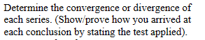 Determine the convergence or divergence of
each series. (Show/prove how you arrived at
each conclusion by stating the test applied).