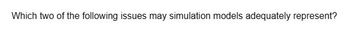 Which two of the following issues may simulation models adequately represent?